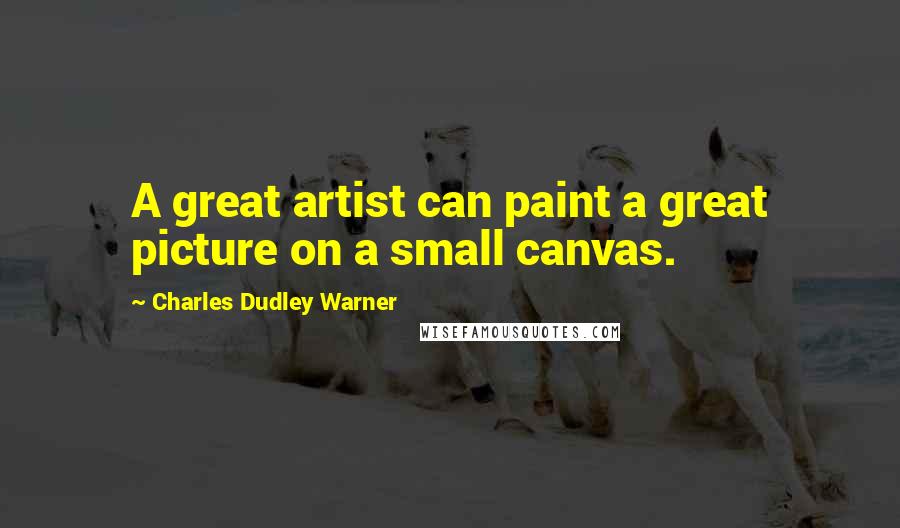 Charles Dudley Warner Quotes: A great artist can paint a great picture on a small canvas.