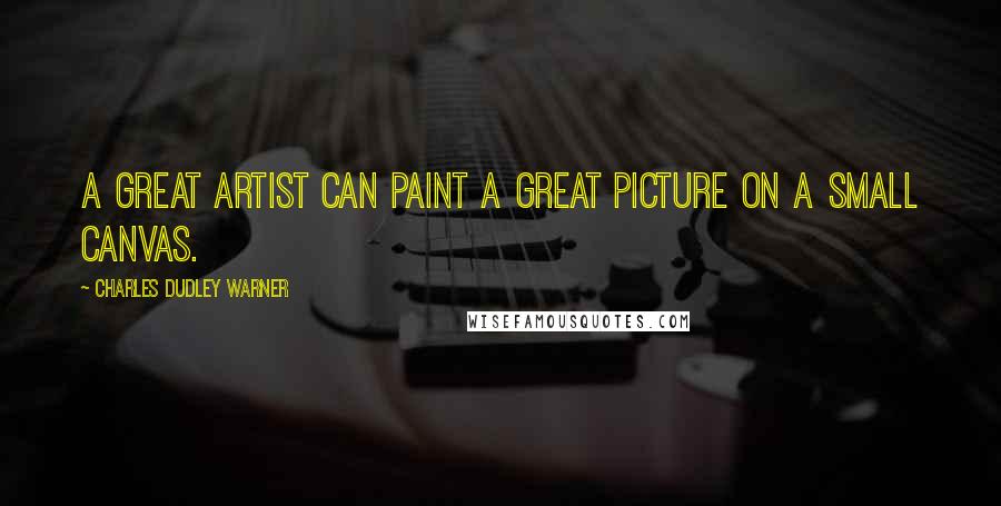 Charles Dudley Warner Quotes: A great artist can paint a great picture on a small canvas.