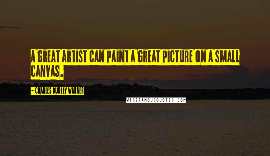 Charles Dudley Warner Quotes: A great artist can paint a great picture on a small canvas.