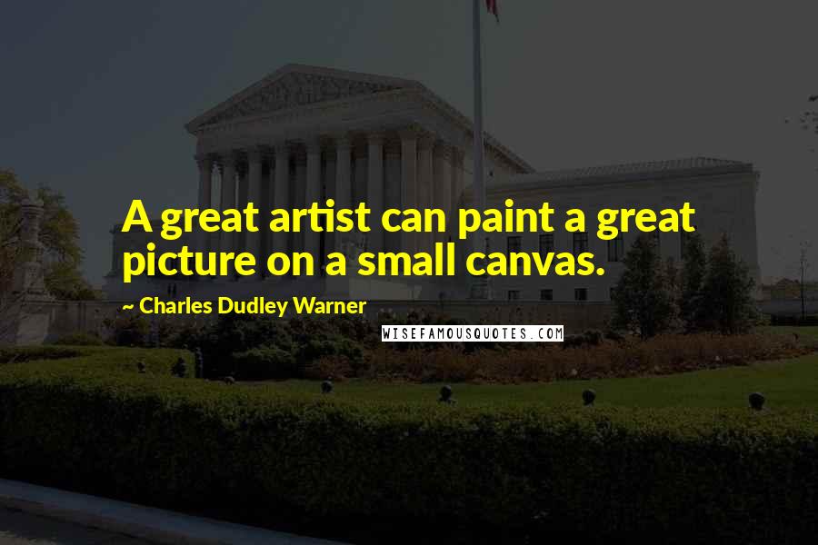 Charles Dudley Warner Quotes: A great artist can paint a great picture on a small canvas.