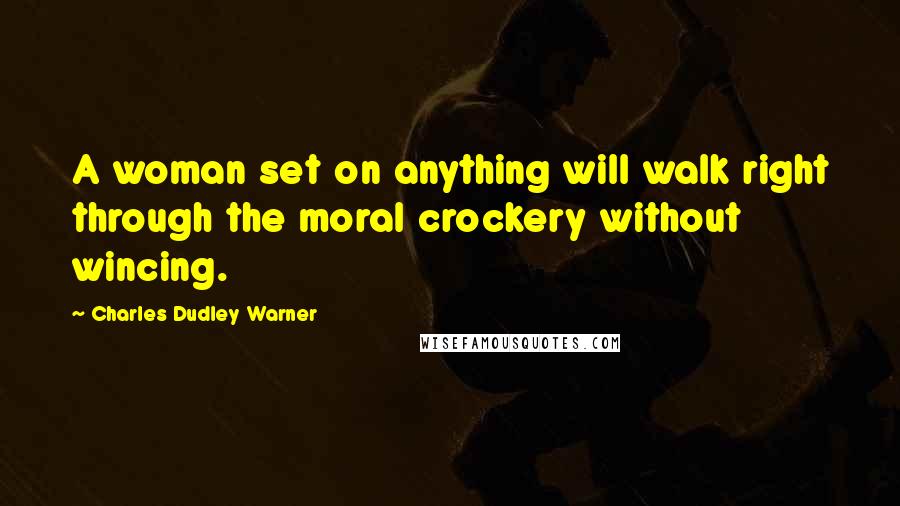 Charles Dudley Warner Quotes: A woman set on anything will walk right through the moral crockery without wincing.