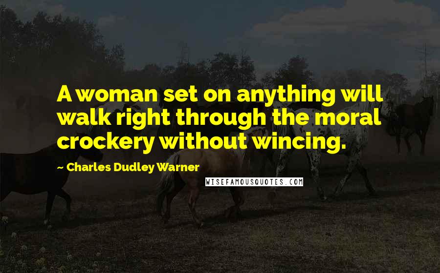 Charles Dudley Warner Quotes: A woman set on anything will walk right through the moral crockery without wincing.