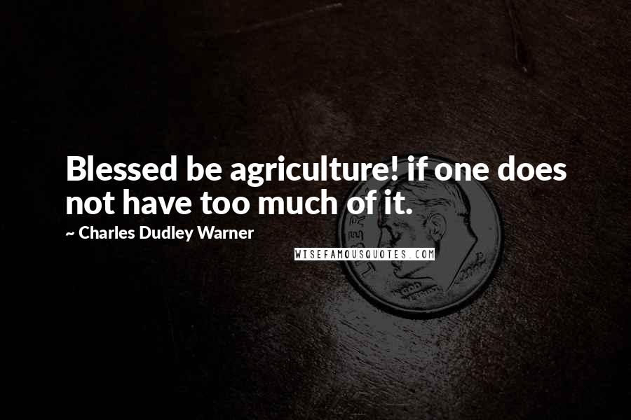 Charles Dudley Warner Quotes: Blessed be agriculture! if one does not have too much of it.