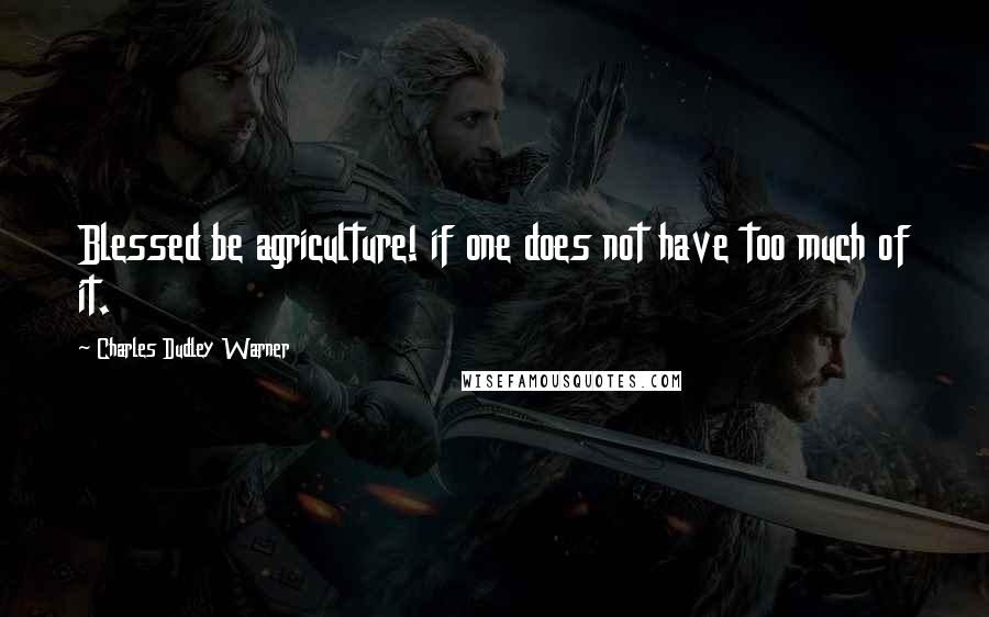 Charles Dudley Warner Quotes: Blessed be agriculture! if one does not have too much of it.