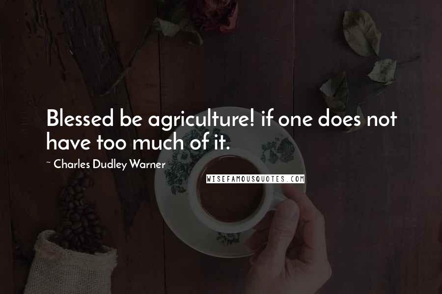 Charles Dudley Warner Quotes: Blessed be agriculture! if one does not have too much of it.