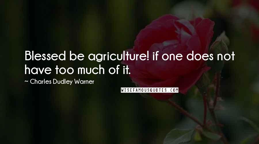 Charles Dudley Warner Quotes: Blessed be agriculture! if one does not have too much of it.