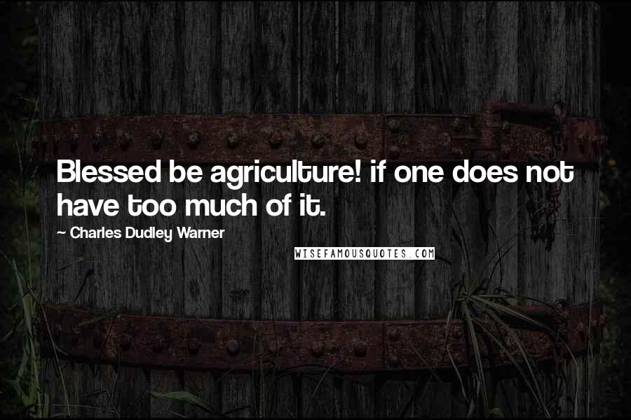 Charles Dudley Warner Quotes: Blessed be agriculture! if one does not have too much of it.