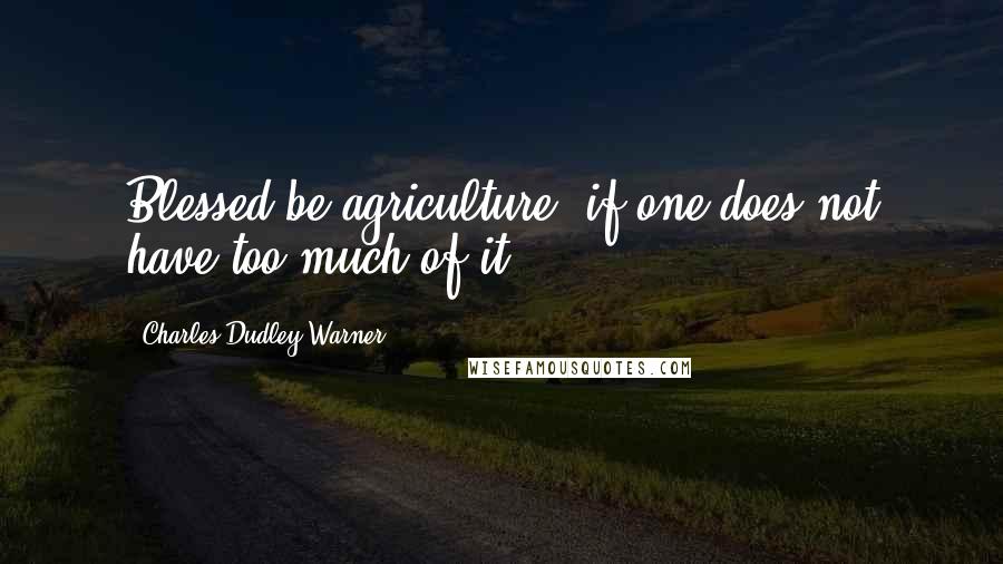 Charles Dudley Warner Quotes: Blessed be agriculture! if one does not have too much of it.