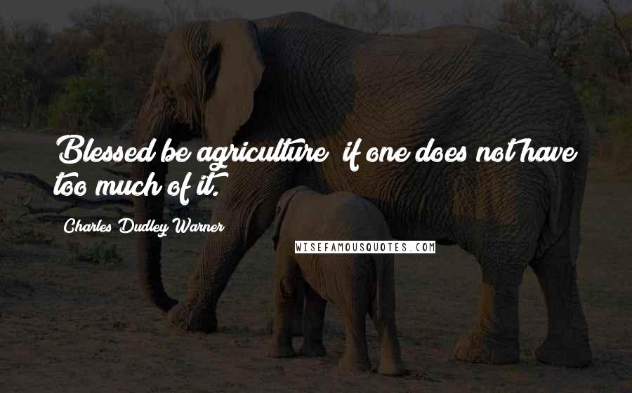 Charles Dudley Warner Quotes: Blessed be agriculture! if one does not have too much of it.