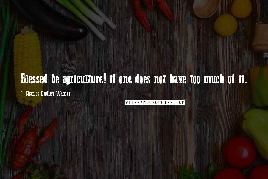 Charles Dudley Warner Quotes: Blessed be agriculture! if one does not have too much of it.