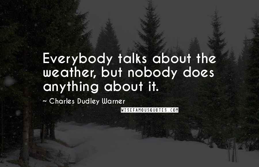 Charles Dudley Warner Quotes: Everybody talks about the weather, but nobody does anything about it.