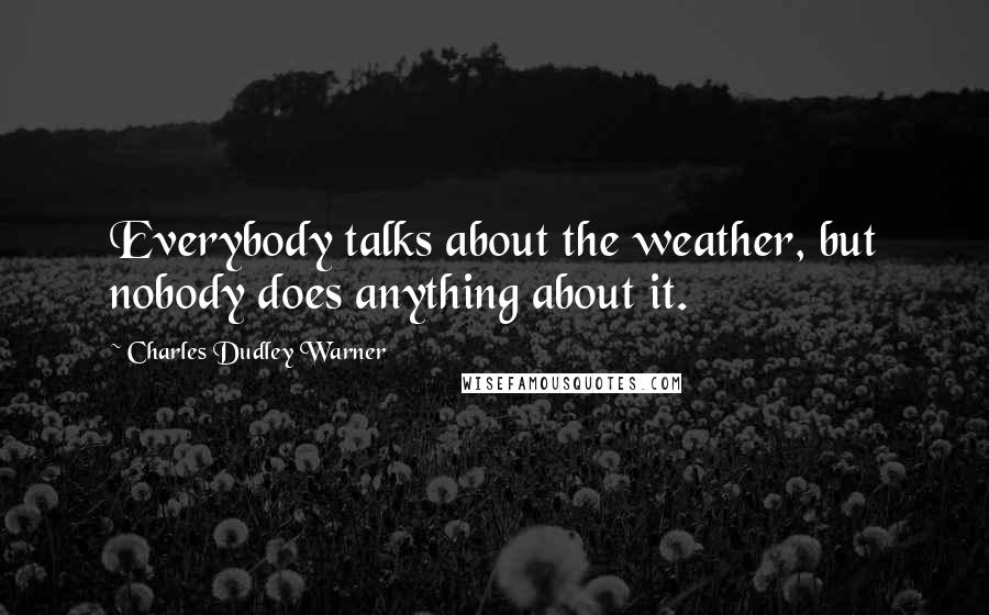 Charles Dudley Warner Quotes: Everybody talks about the weather, but nobody does anything about it.