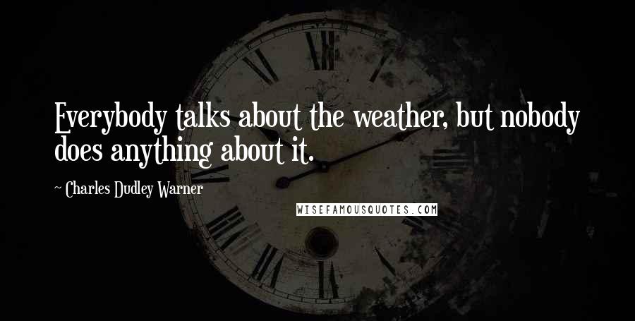 Charles Dudley Warner Quotes: Everybody talks about the weather, but nobody does anything about it.