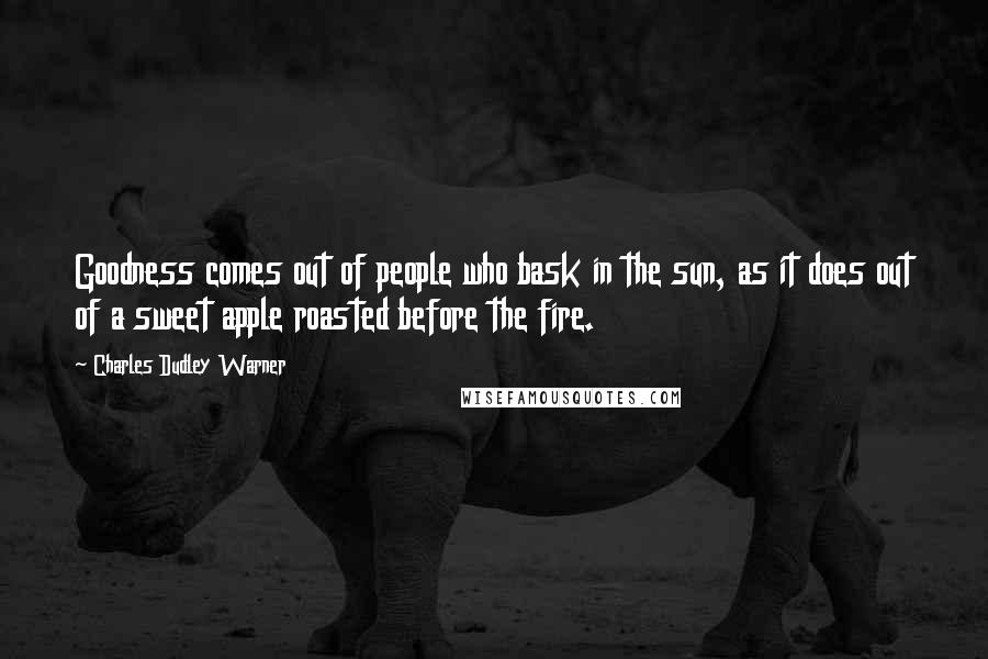 Charles Dudley Warner Quotes: Goodness comes out of people who bask in the sun, as it does out of a sweet apple roasted before the fire.
