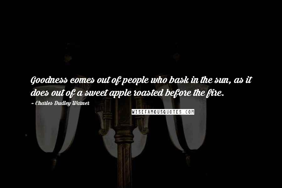 Charles Dudley Warner Quotes: Goodness comes out of people who bask in the sun, as it does out of a sweet apple roasted before the fire.