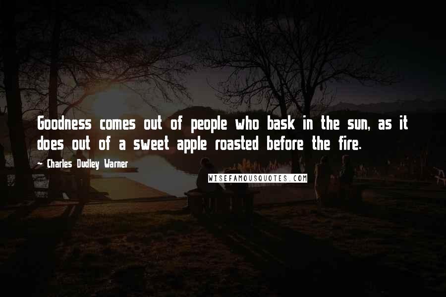 Charles Dudley Warner Quotes: Goodness comes out of people who bask in the sun, as it does out of a sweet apple roasted before the fire.