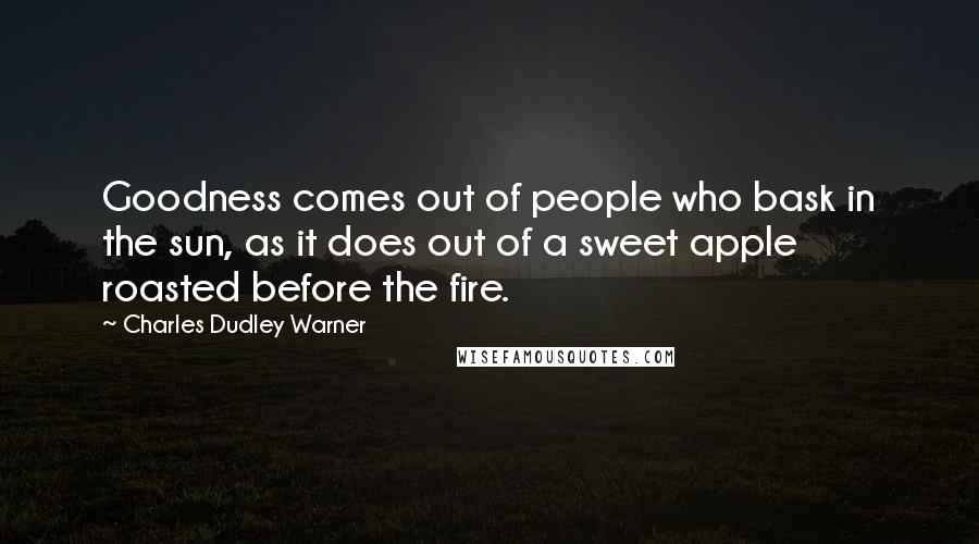 Charles Dudley Warner Quotes: Goodness comes out of people who bask in the sun, as it does out of a sweet apple roasted before the fire.