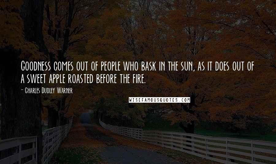 Charles Dudley Warner Quotes: Goodness comes out of people who bask in the sun, as it does out of a sweet apple roasted before the fire.