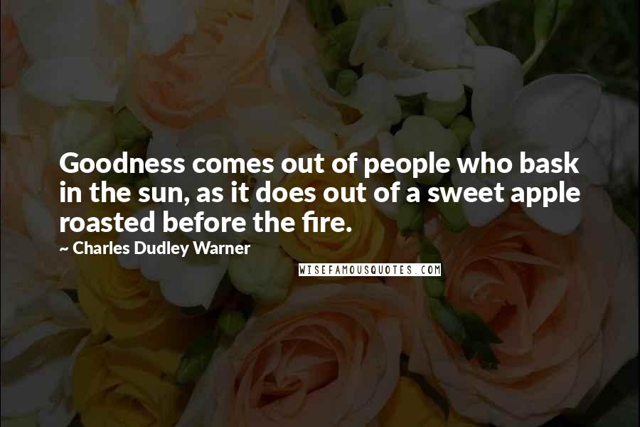 Charles Dudley Warner Quotes: Goodness comes out of people who bask in the sun, as it does out of a sweet apple roasted before the fire.