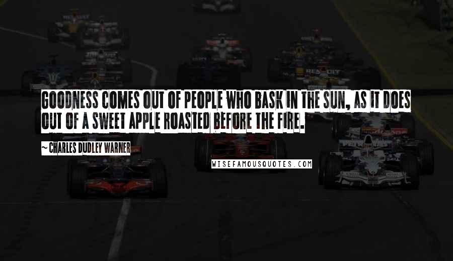 Charles Dudley Warner Quotes: Goodness comes out of people who bask in the sun, as it does out of a sweet apple roasted before the fire.