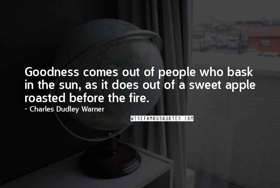 Charles Dudley Warner Quotes: Goodness comes out of people who bask in the sun, as it does out of a sweet apple roasted before the fire.