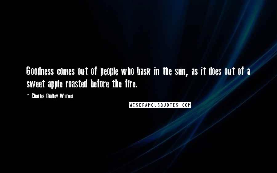 Charles Dudley Warner Quotes: Goodness comes out of people who bask in the sun, as it does out of a sweet apple roasted before the fire.