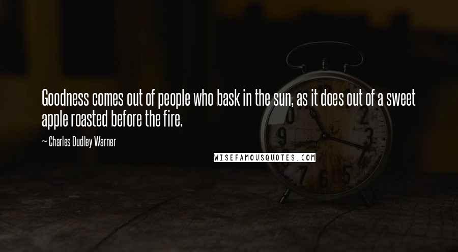 Charles Dudley Warner Quotes: Goodness comes out of people who bask in the sun, as it does out of a sweet apple roasted before the fire.