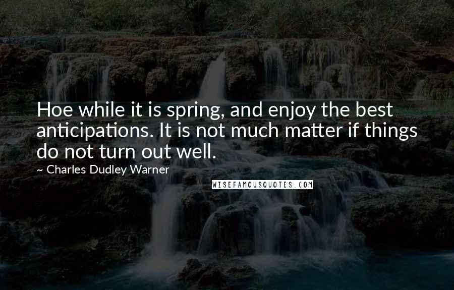 Charles Dudley Warner Quotes: Hoe while it is spring, and enjoy the best anticipations. It is not much matter if things do not turn out well.