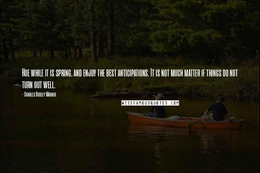 Charles Dudley Warner Quotes: Hoe while it is spring, and enjoy the best anticipations. It is not much matter if things do not turn out well.