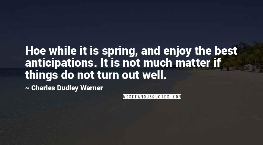 Charles Dudley Warner Quotes: Hoe while it is spring, and enjoy the best anticipations. It is not much matter if things do not turn out well.