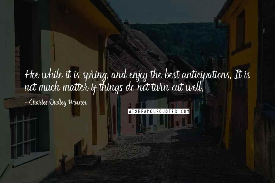 Charles Dudley Warner Quotes: Hoe while it is spring, and enjoy the best anticipations. It is not much matter if things do not turn out well.