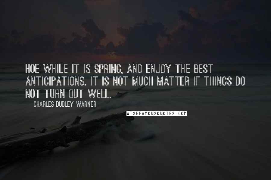 Charles Dudley Warner Quotes: Hoe while it is spring, and enjoy the best anticipations. It is not much matter if things do not turn out well.