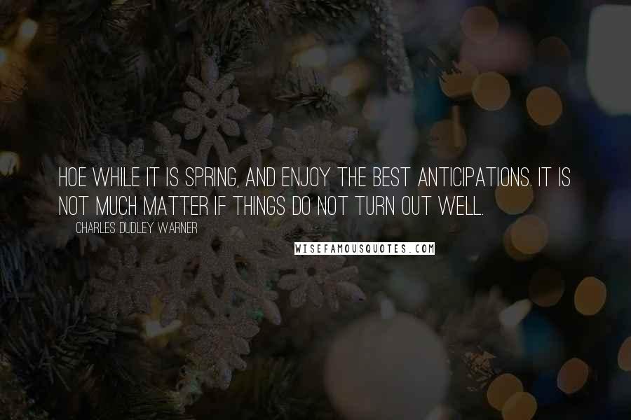 Charles Dudley Warner Quotes: Hoe while it is spring, and enjoy the best anticipations. It is not much matter if things do not turn out well.