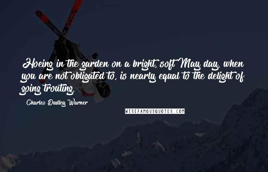 Charles Dudley Warner Quotes: Hoeing in the garden on a bright, soft May day, when you are not obligated to, is nearly equal to the delight of going trouting.