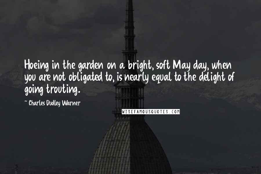 Charles Dudley Warner Quotes: Hoeing in the garden on a bright, soft May day, when you are not obligated to, is nearly equal to the delight of going trouting.