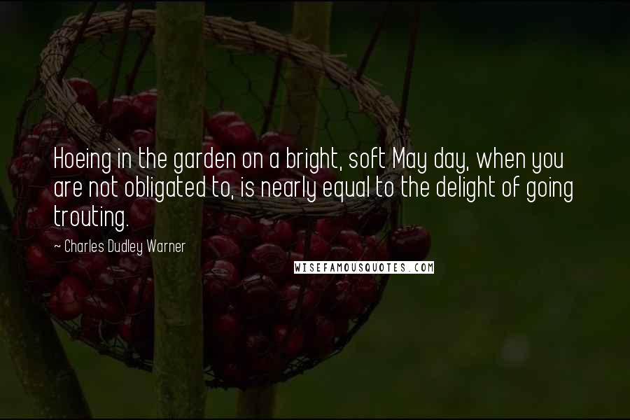 Charles Dudley Warner Quotes: Hoeing in the garden on a bright, soft May day, when you are not obligated to, is nearly equal to the delight of going trouting.