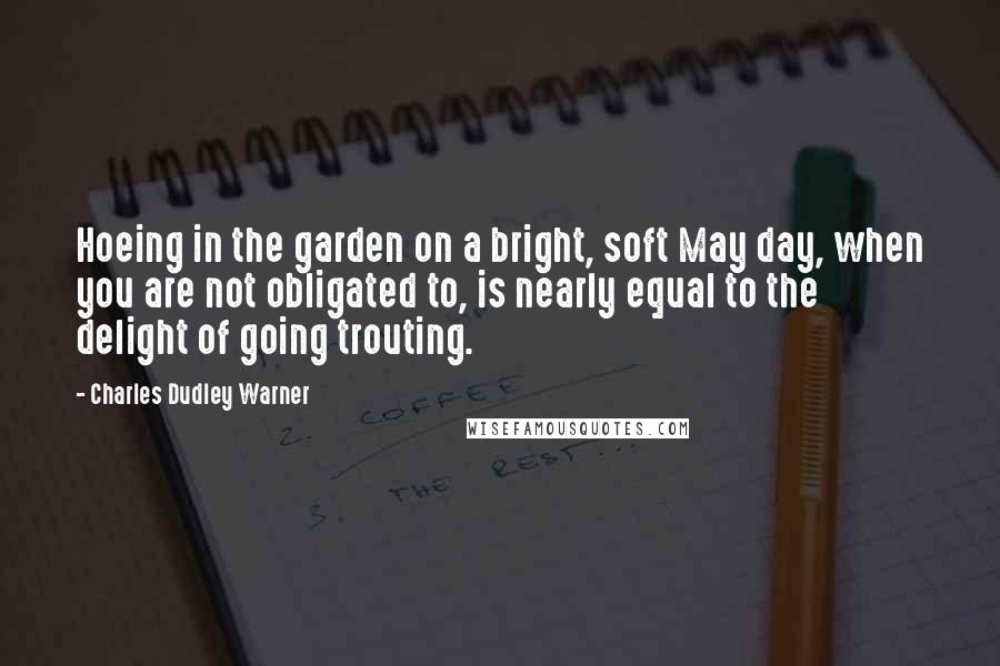 Charles Dudley Warner Quotes: Hoeing in the garden on a bright, soft May day, when you are not obligated to, is nearly equal to the delight of going trouting.