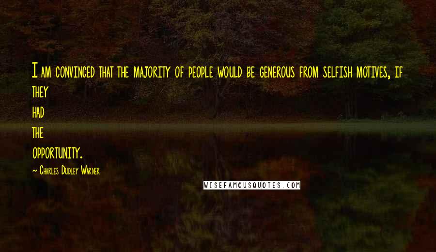 Charles Dudley Warner Quotes: I am convinced that the majority of people would be generous from selfish motives, if they had the opportunity.