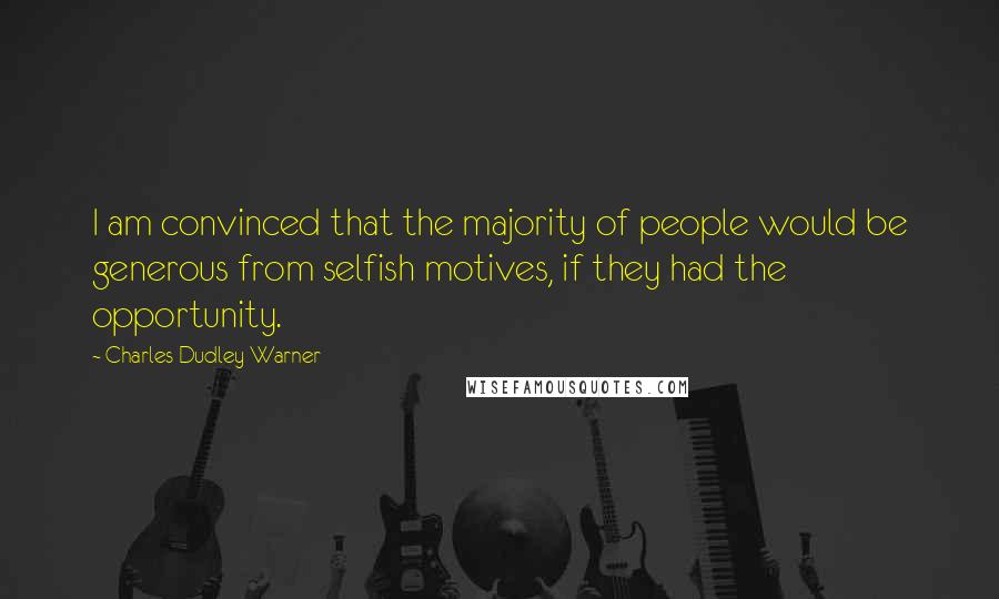 Charles Dudley Warner Quotes: I am convinced that the majority of people would be generous from selfish motives, if they had the opportunity.