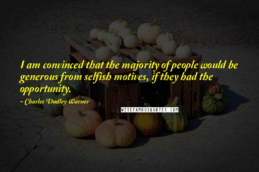 Charles Dudley Warner Quotes: I am convinced that the majority of people would be generous from selfish motives, if they had the opportunity.