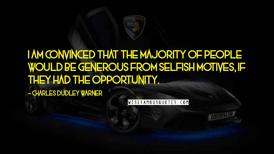 Charles Dudley Warner Quotes: I am convinced that the majority of people would be generous from selfish motives, if they had the opportunity.