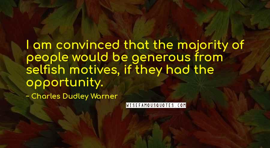 Charles Dudley Warner Quotes: I am convinced that the majority of people would be generous from selfish motives, if they had the opportunity.