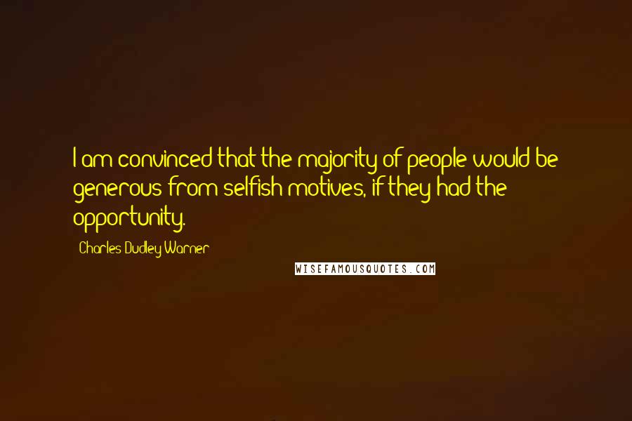 Charles Dudley Warner Quotes: I am convinced that the majority of people would be generous from selfish motives, if they had the opportunity.