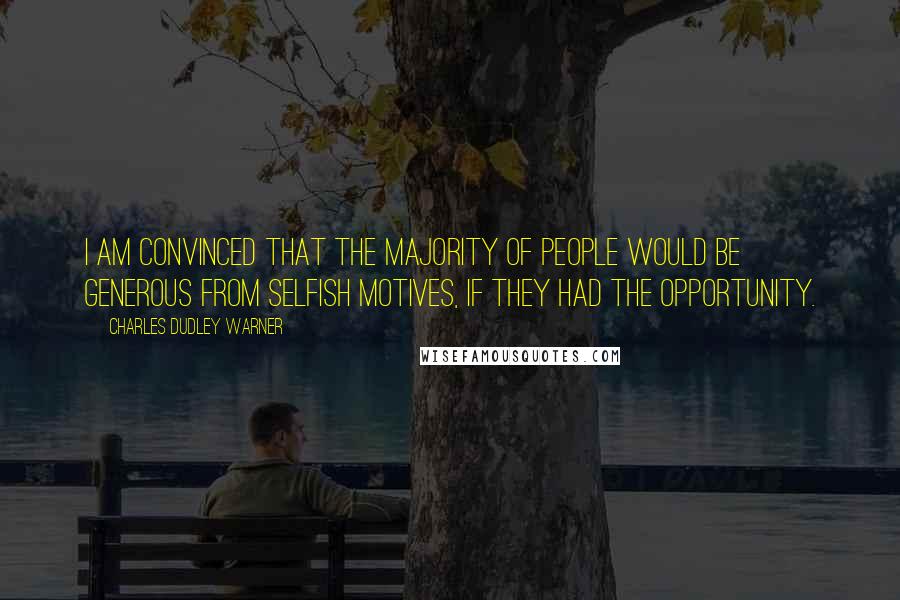 Charles Dudley Warner Quotes: I am convinced that the majority of people would be generous from selfish motives, if they had the opportunity.