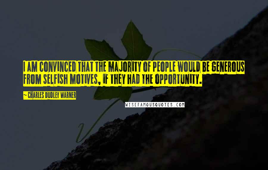 Charles Dudley Warner Quotes: I am convinced that the majority of people would be generous from selfish motives, if they had the opportunity.