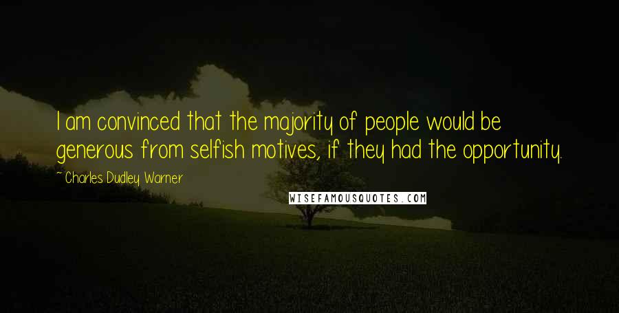 Charles Dudley Warner Quotes: I am convinced that the majority of people would be generous from selfish motives, if they had the opportunity.