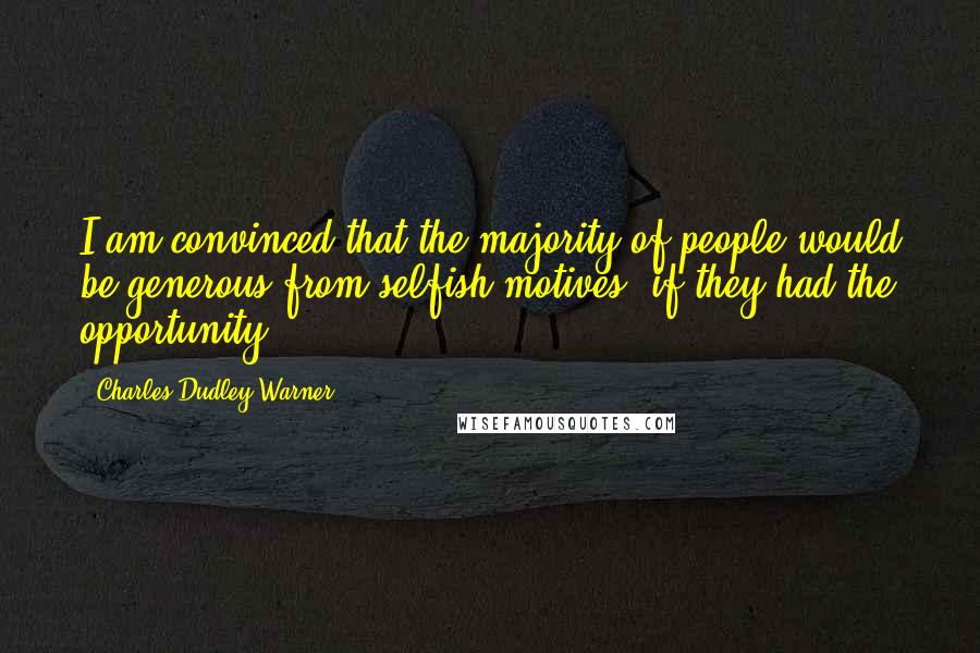 Charles Dudley Warner Quotes: I am convinced that the majority of people would be generous from selfish motives, if they had the opportunity.