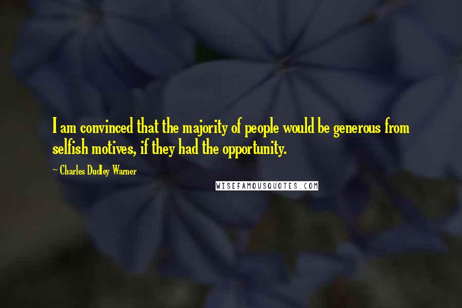 Charles Dudley Warner Quotes: I am convinced that the majority of people would be generous from selfish motives, if they had the opportunity.