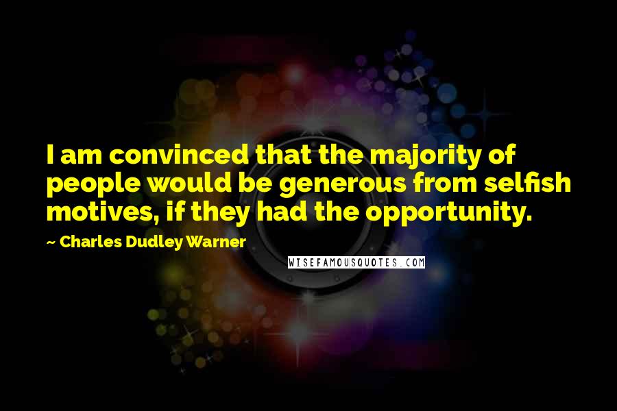 Charles Dudley Warner Quotes: I am convinced that the majority of people would be generous from selfish motives, if they had the opportunity.