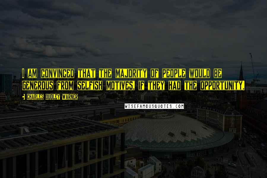 Charles Dudley Warner Quotes: I am convinced that the majority of people would be generous from selfish motives, if they had the opportunity.
